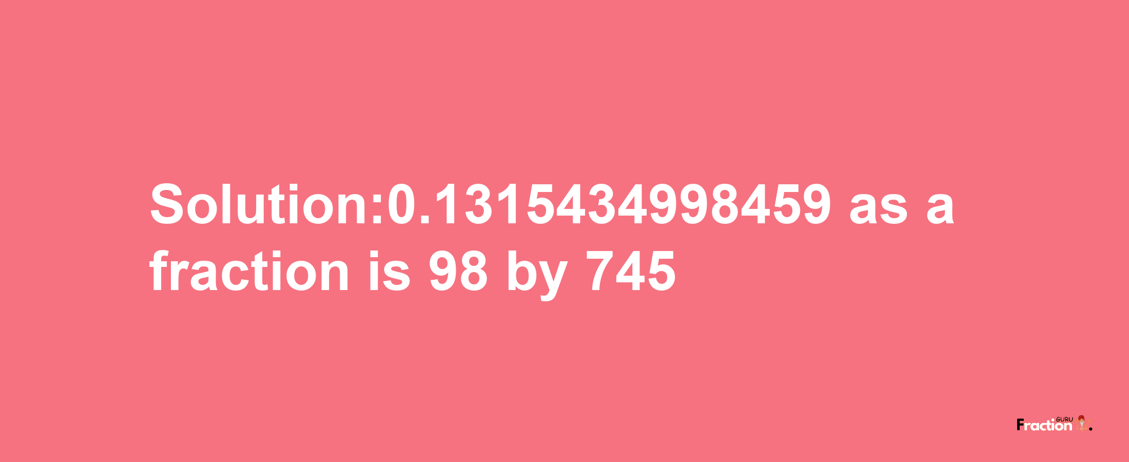 Solution:0.1315434998459 as a fraction is 98/745