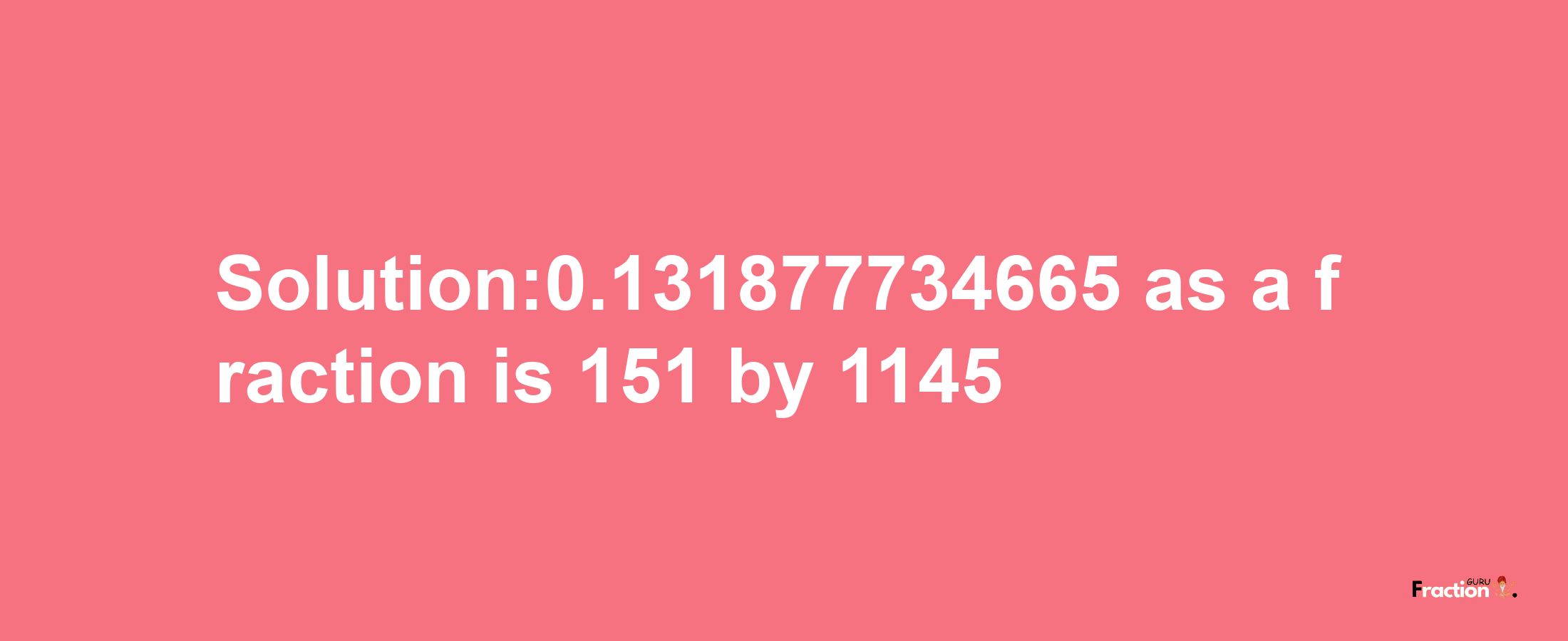 Solution:0.131877734665 as a fraction is 151/1145