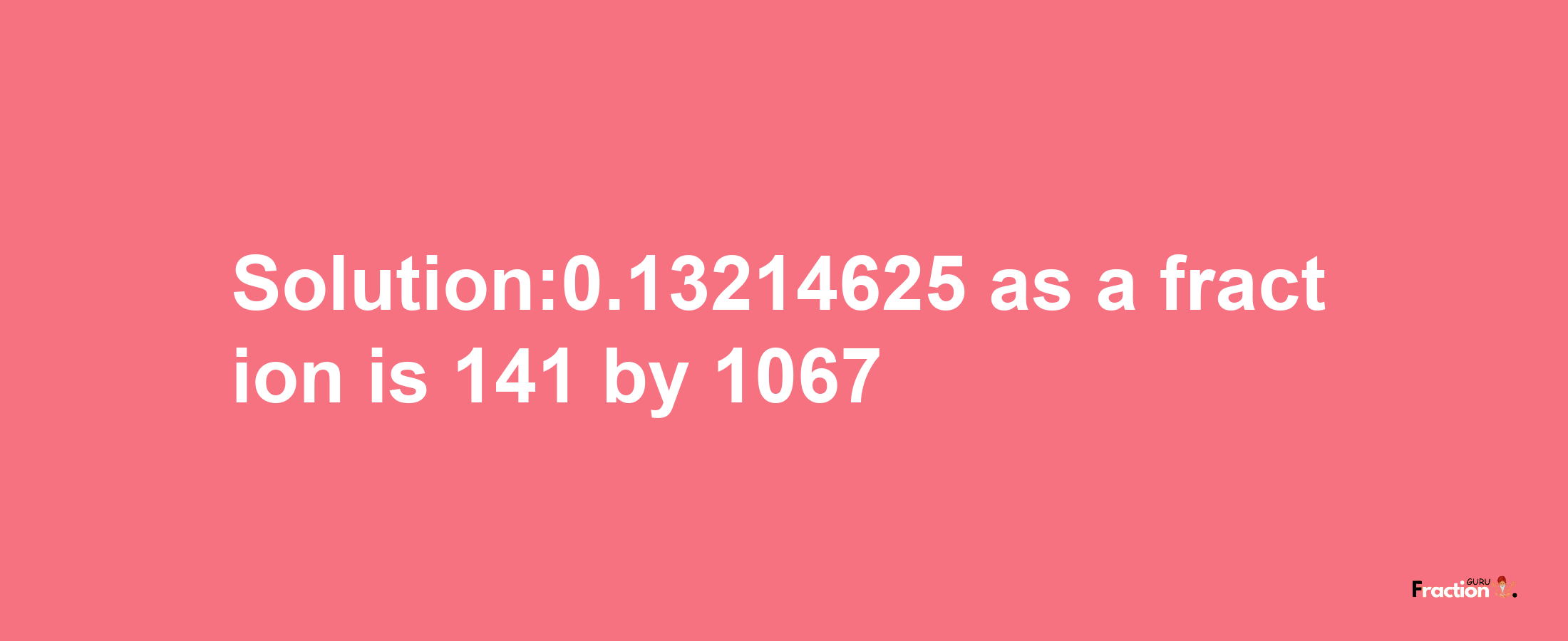 Solution:0.13214625 as a fraction is 141/1067