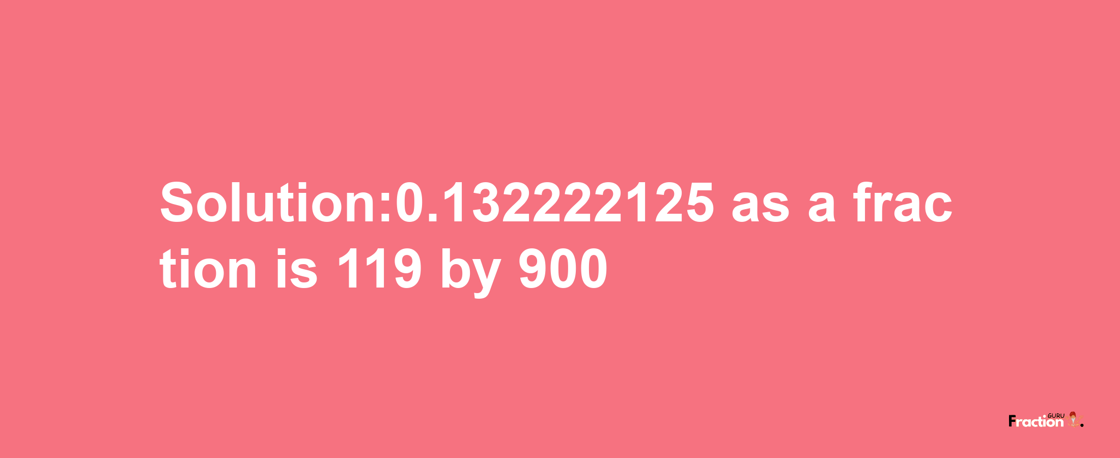 Solution:0.132222125 as a fraction is 119/900