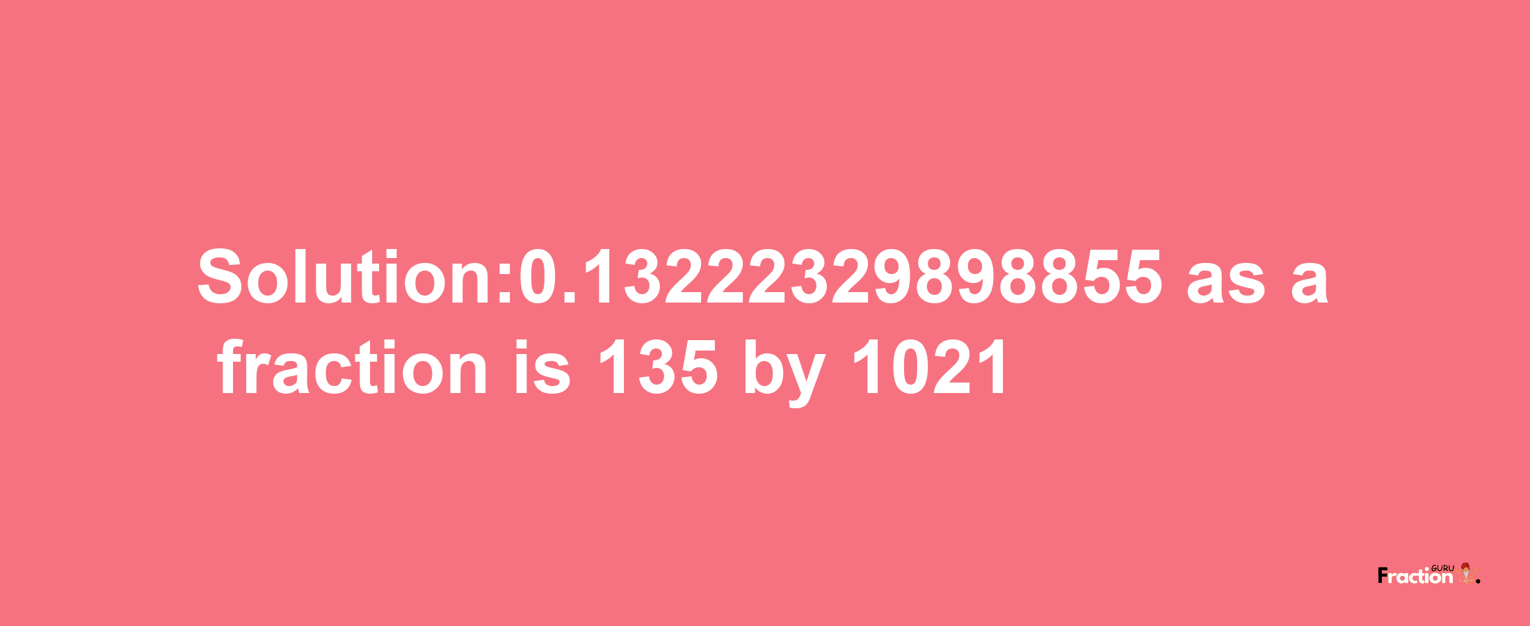 Solution:0.13222329898855 as a fraction is 135/1021