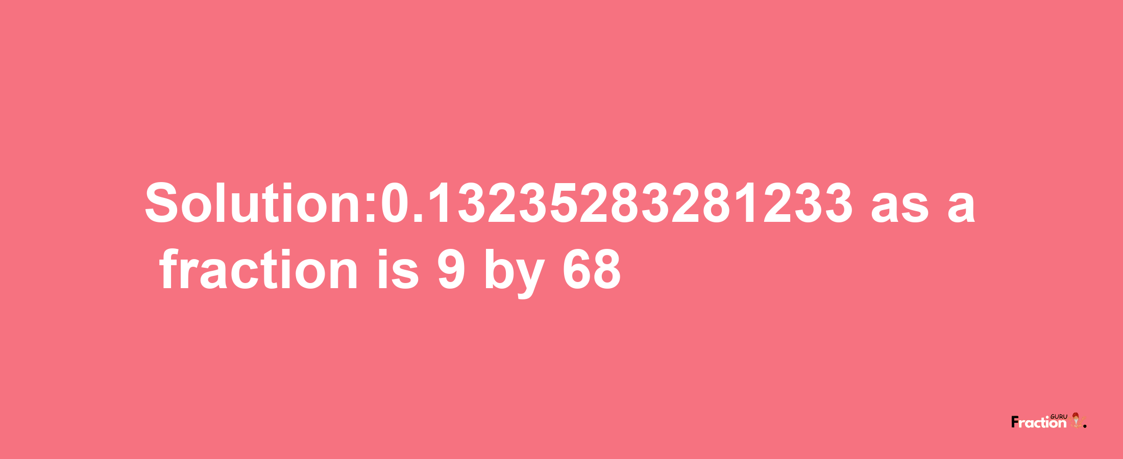 Solution:0.13235283281233 as a fraction is 9/68