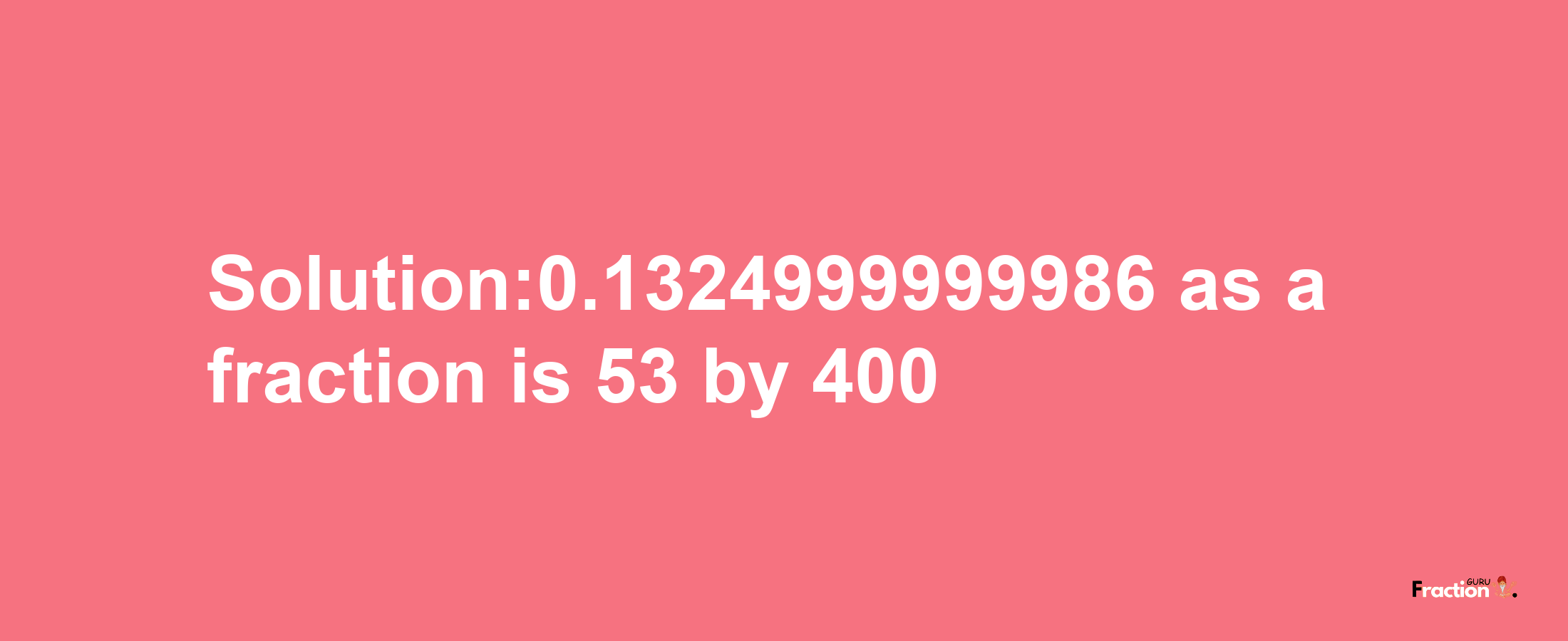 Solution:0.1324999999986 as a fraction is 53/400