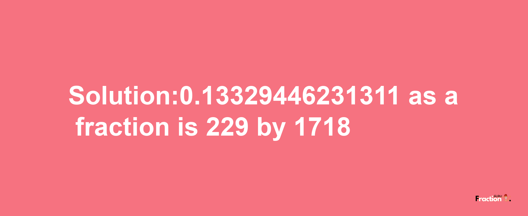 Solution:0.13329446231311 as a fraction is 229/1718