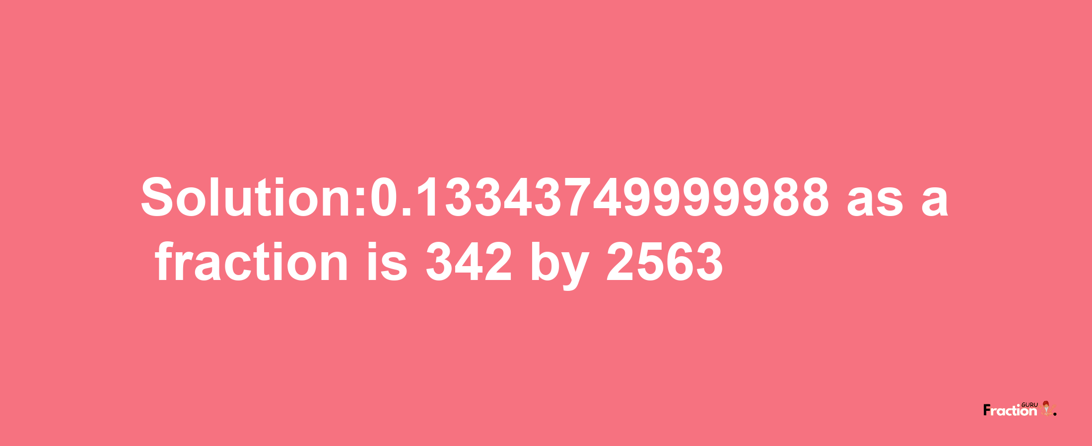 Solution:0.13343749999988 as a fraction is 342/2563