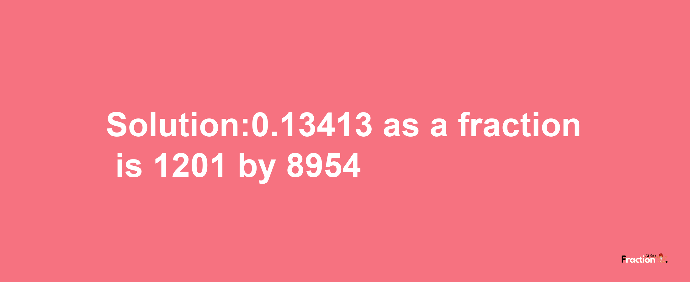 Solution:0.13413 as a fraction is 1201/8954