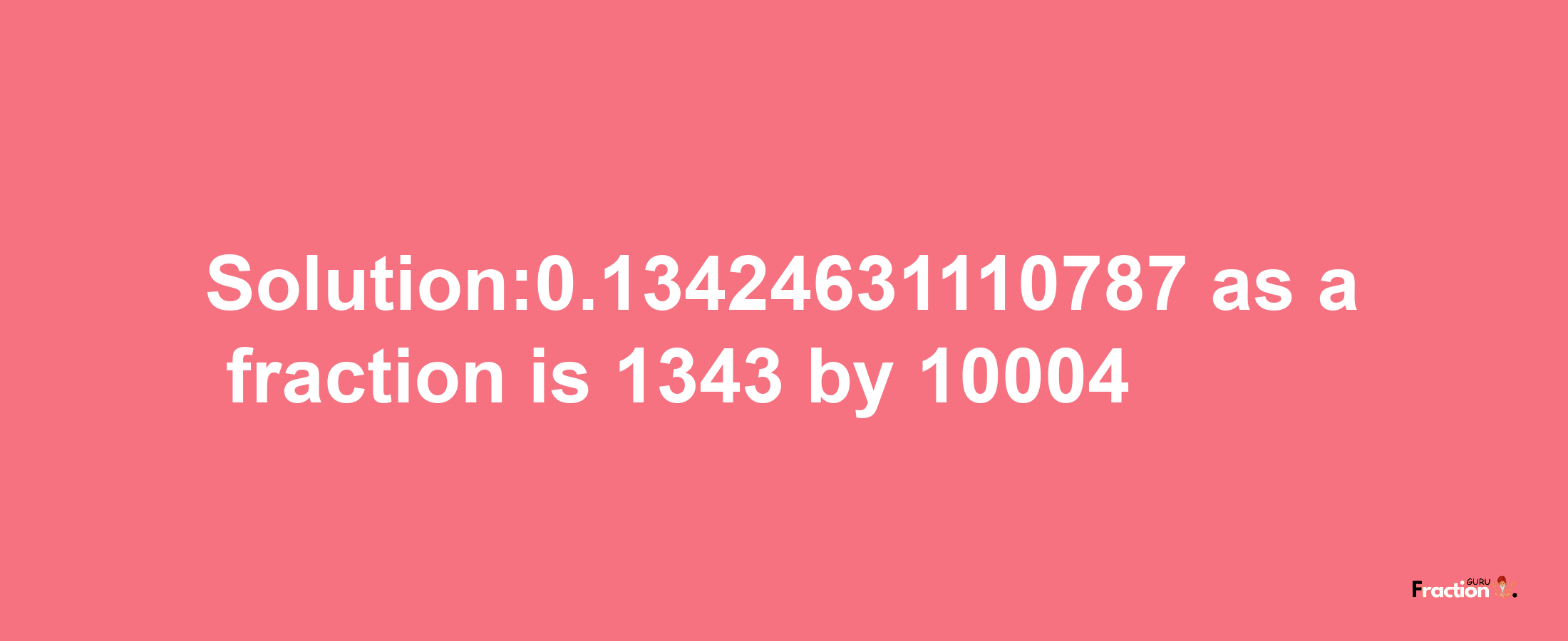 Solution:0.13424631110787 as a fraction is 1343/10004