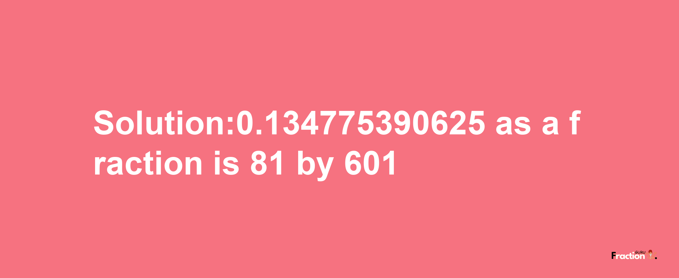 Solution:0.134775390625 as a fraction is 81/601