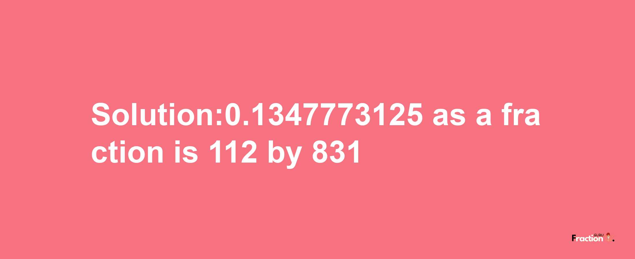 Solution:0.1347773125 as a fraction is 112/831