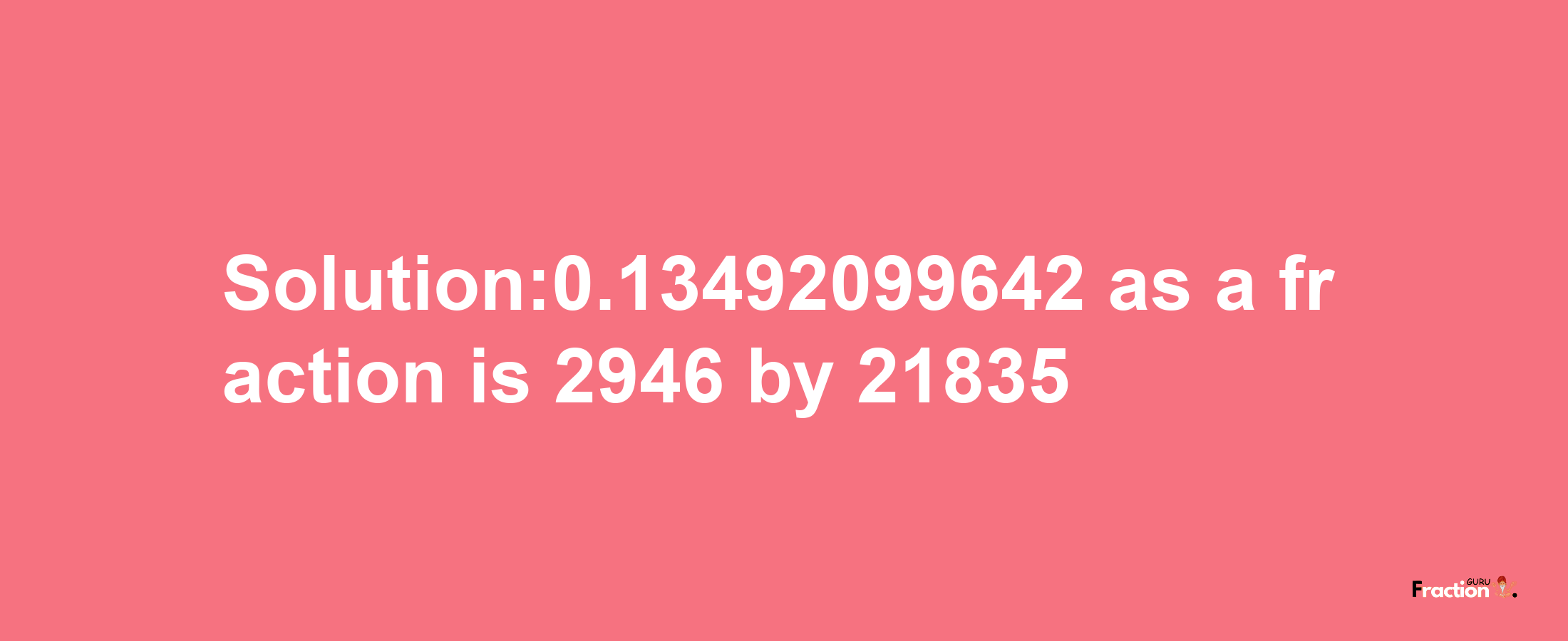 Solution:0.13492099642 as a fraction is 2946/21835