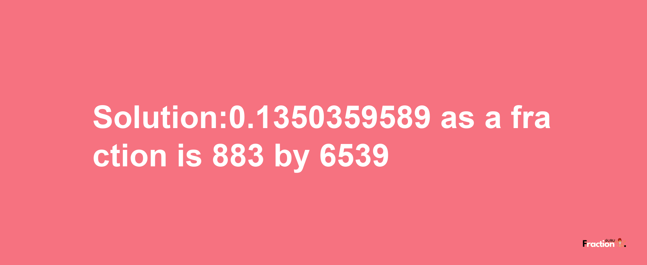 Solution:0.1350359589 as a fraction is 883/6539