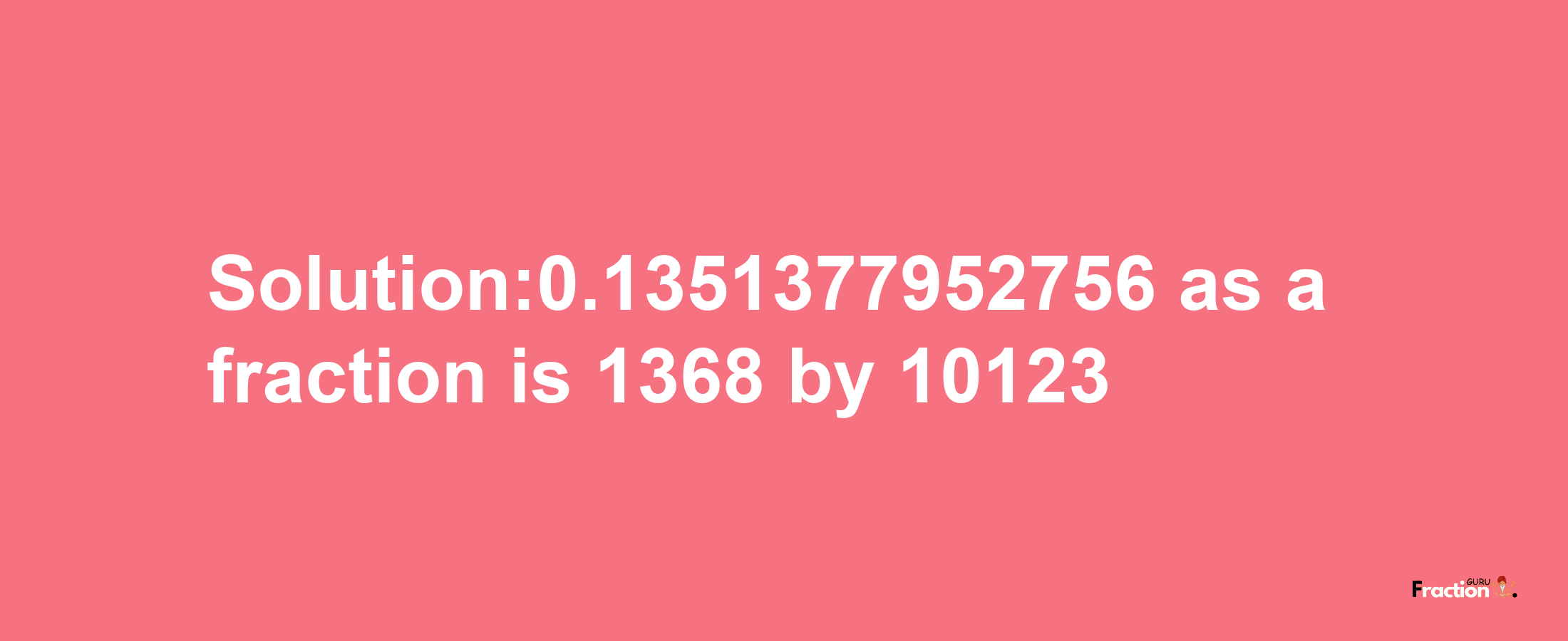 Solution:0.1351377952756 as a fraction is 1368/10123