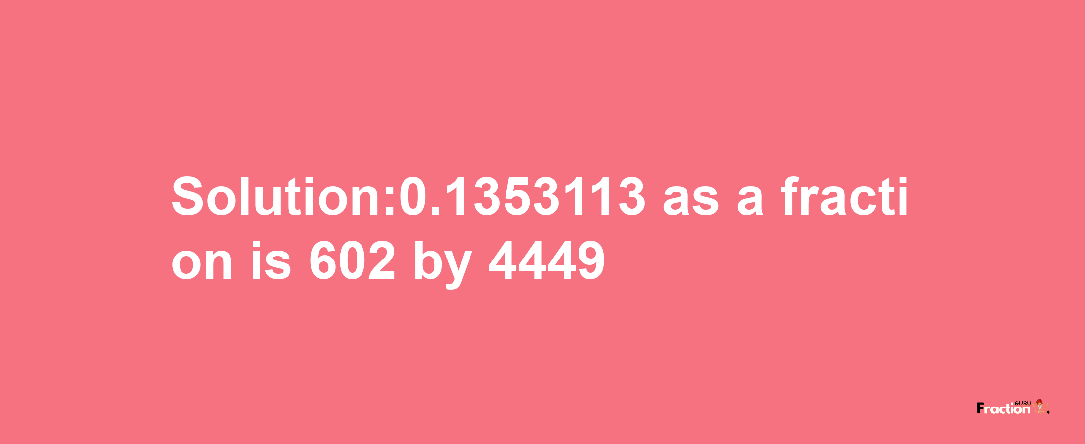 Solution:0.1353113 as a fraction is 602/4449