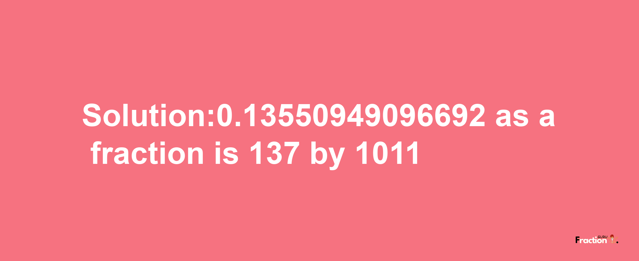 Solution:0.13550949096692 as a fraction is 137/1011