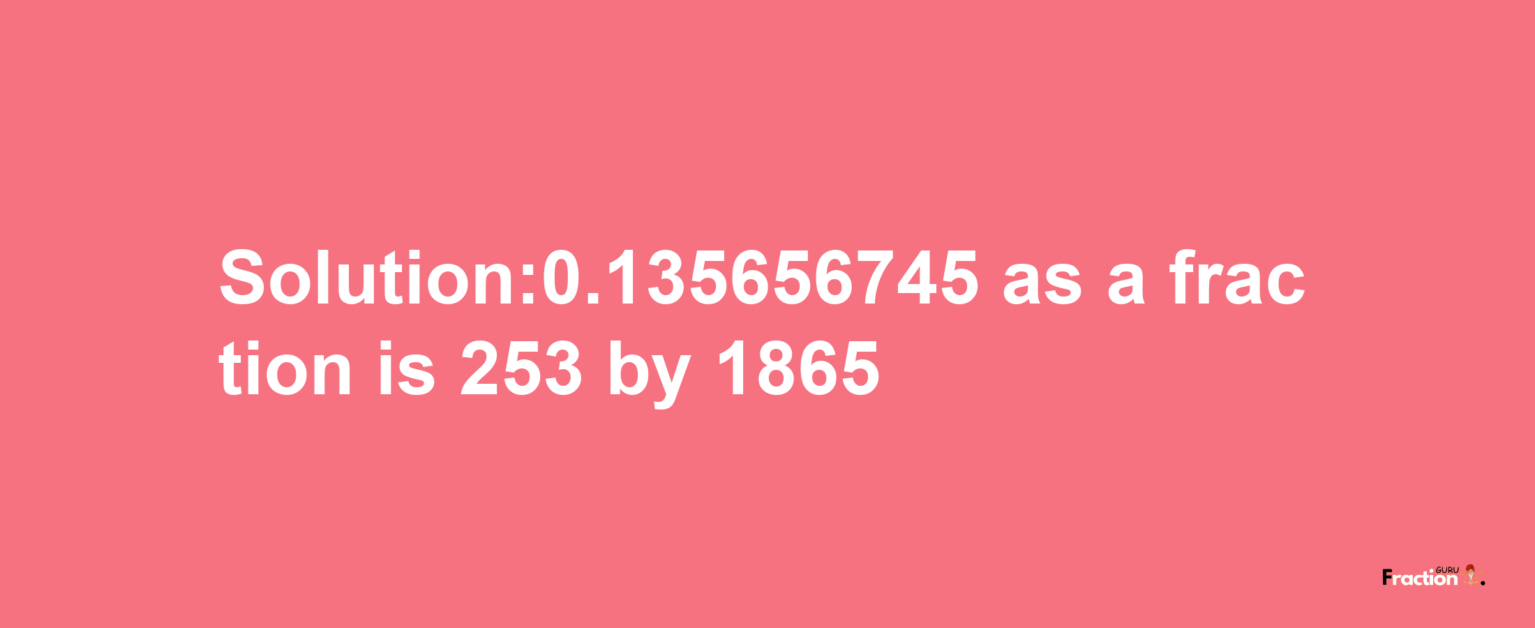 Solution:0.135656745 as a fraction is 253/1865