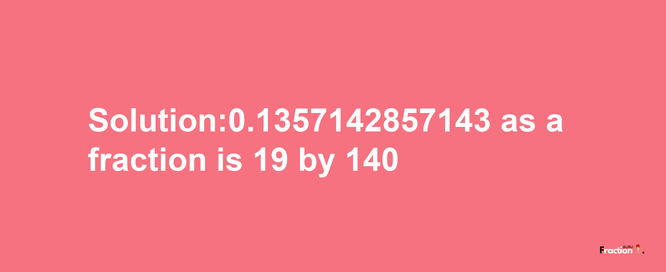 Solution:0.1357142857143 as a fraction is 19/140