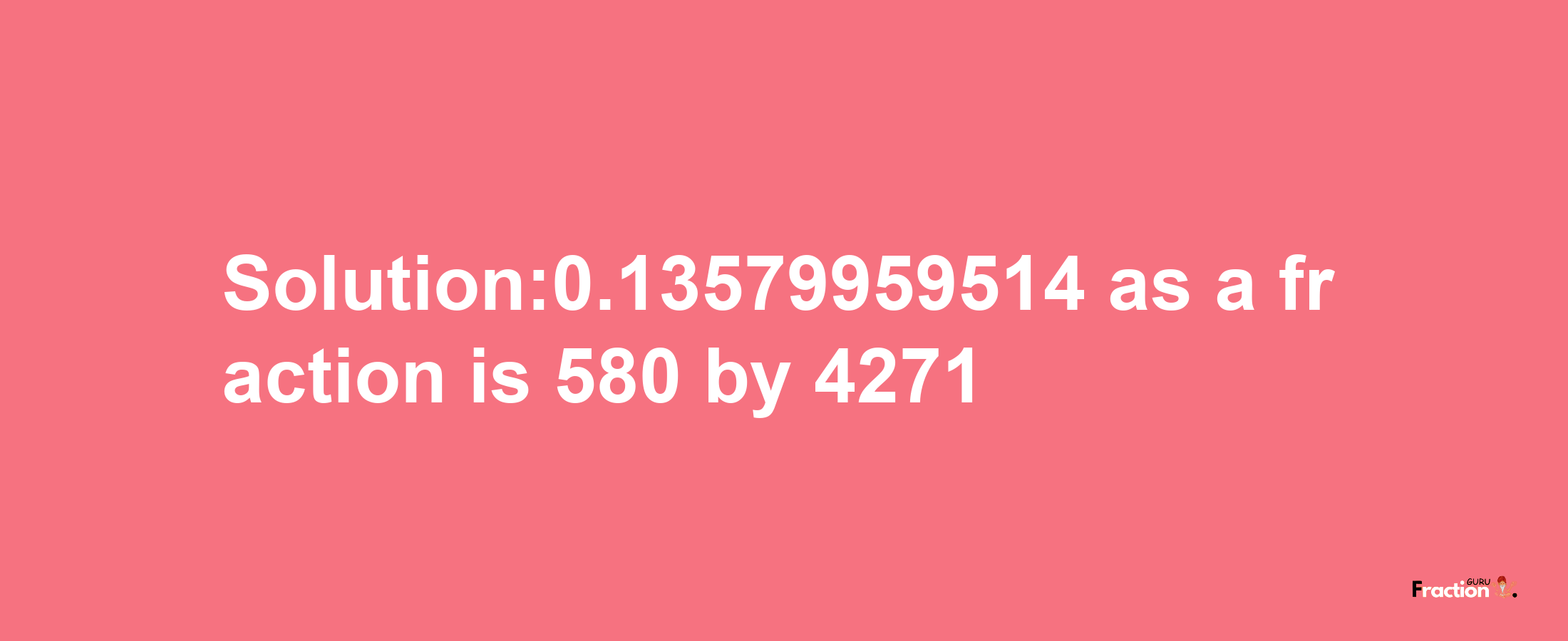 Solution:0.13579959514 as a fraction is 580/4271