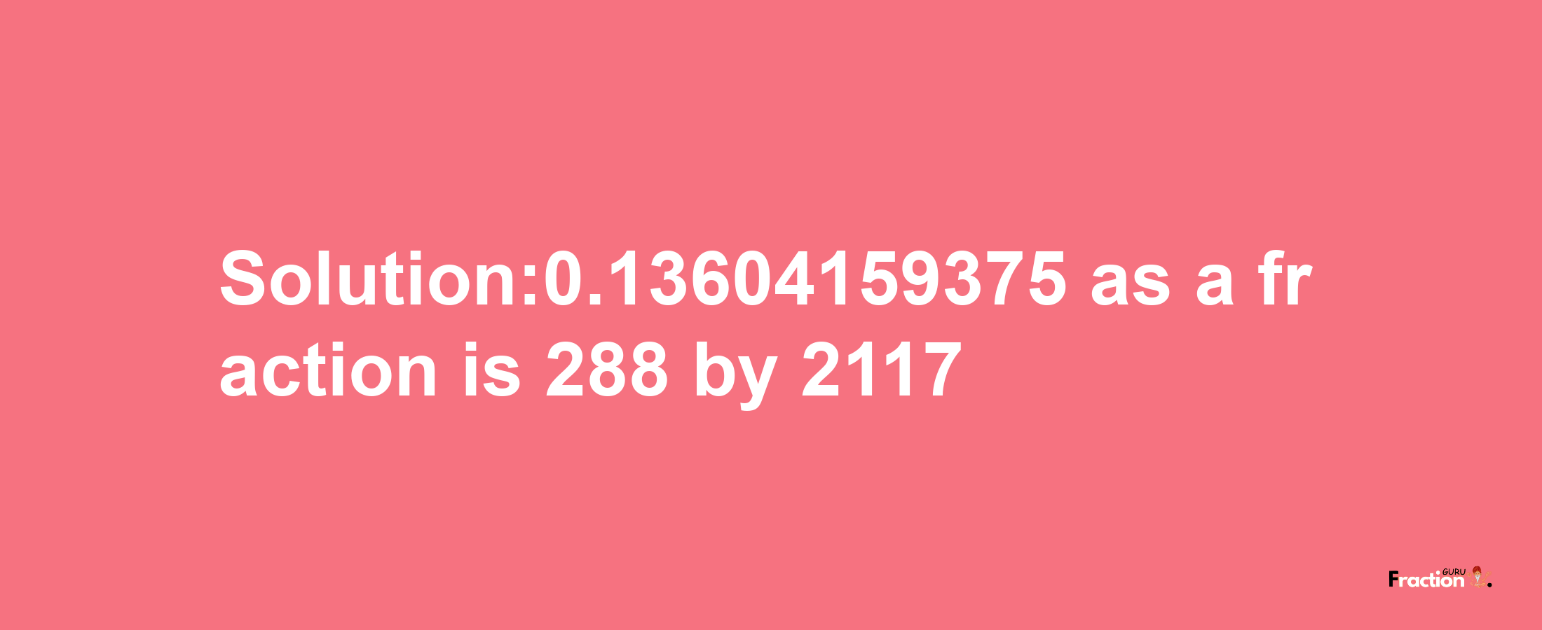 Solution:0.13604159375 as a fraction is 288/2117