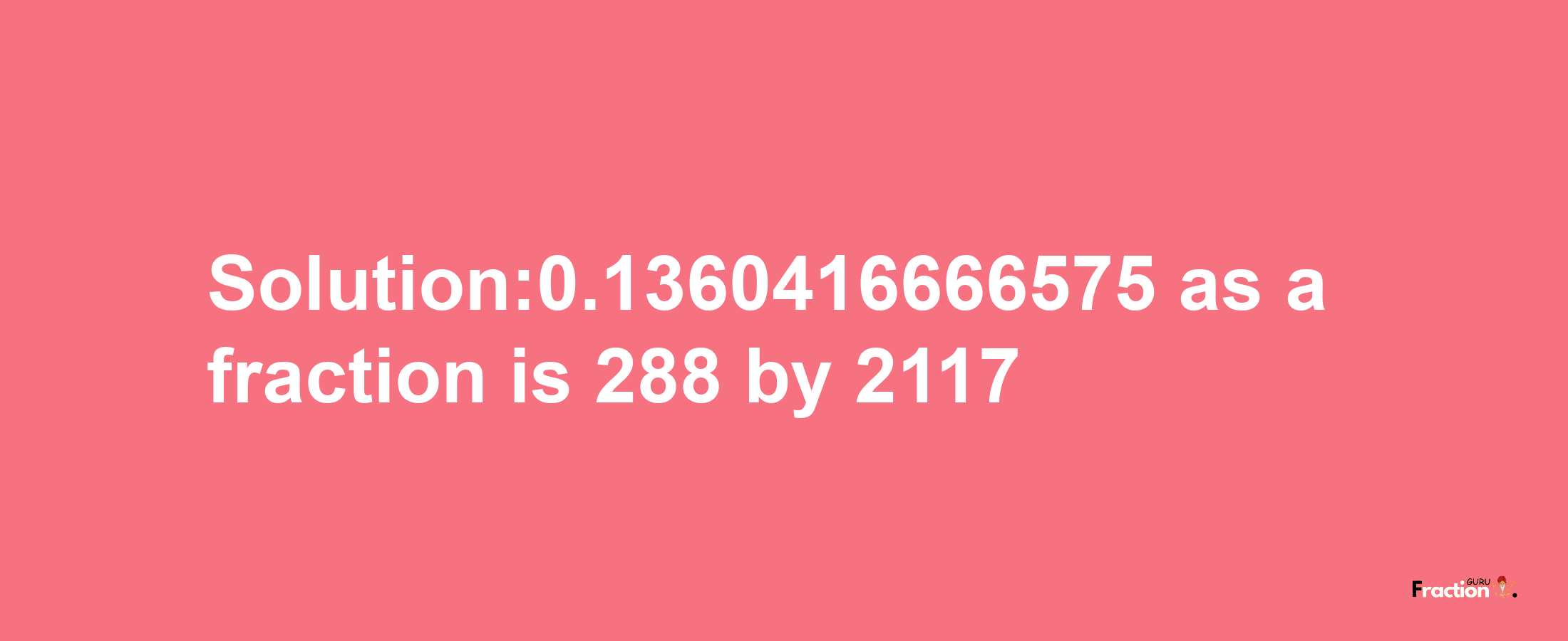 Solution:0.1360416666575 as a fraction is 288/2117