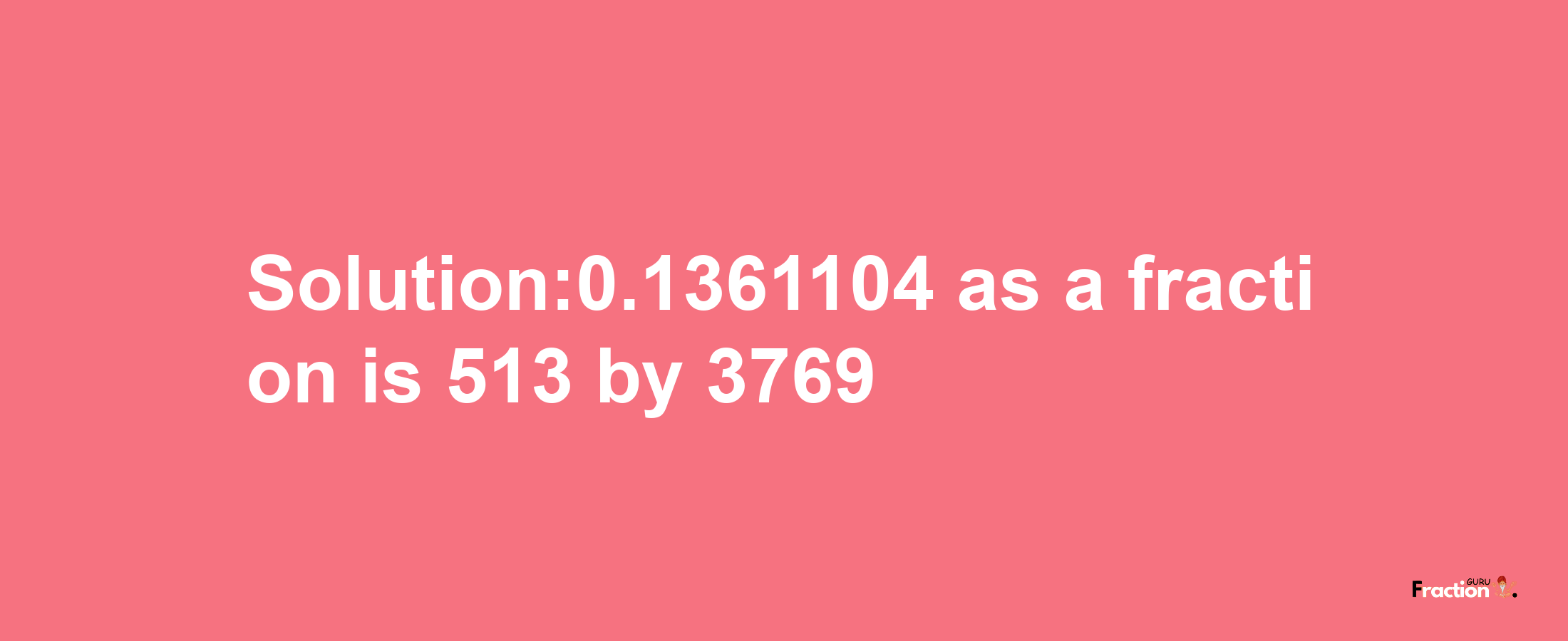 Solution:0.1361104 as a fraction is 513/3769