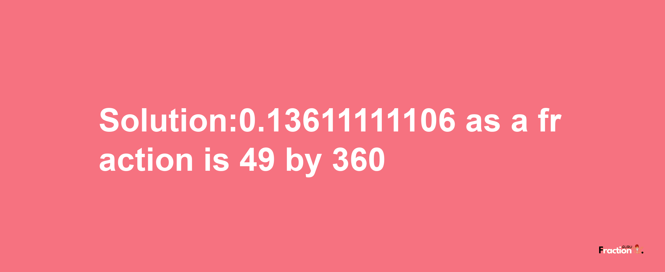 Solution:0.13611111106 as a fraction is 49/360