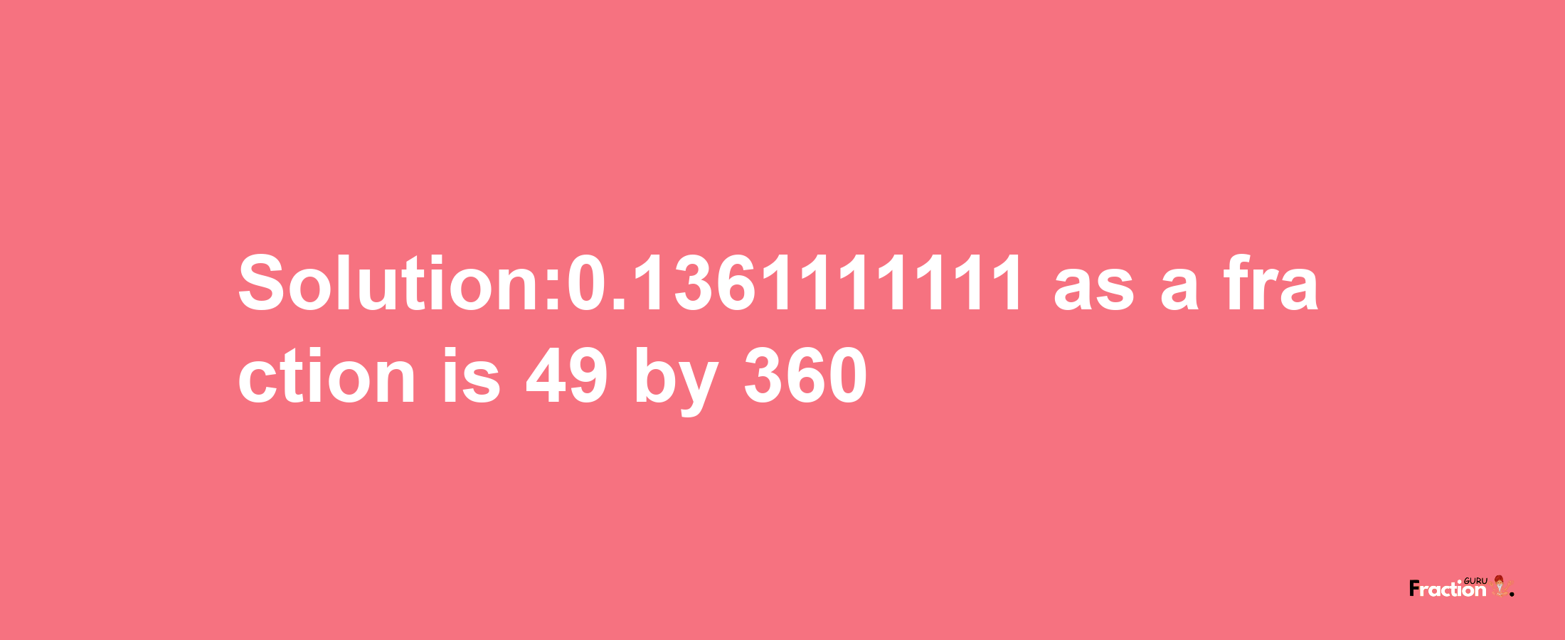 Solution:0.1361111111 as a fraction is 49/360