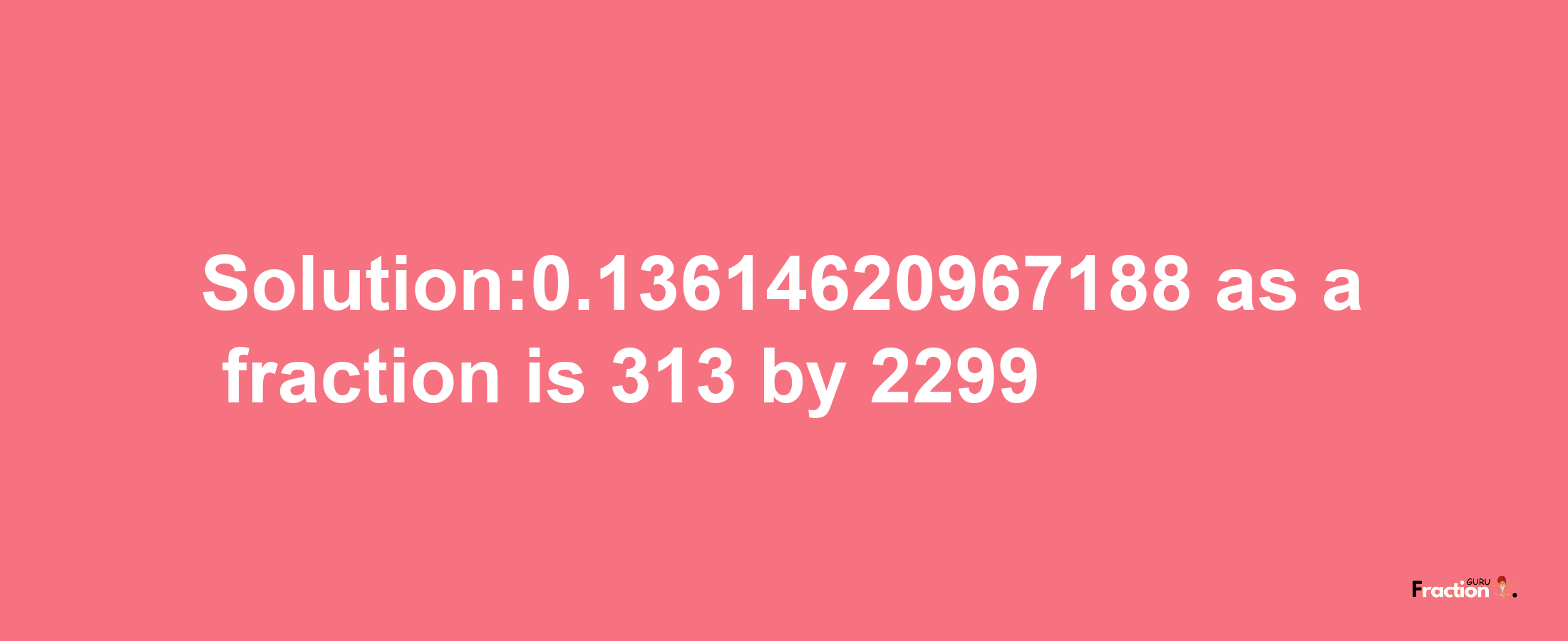 Solution:0.13614620967188 as a fraction is 313/2299