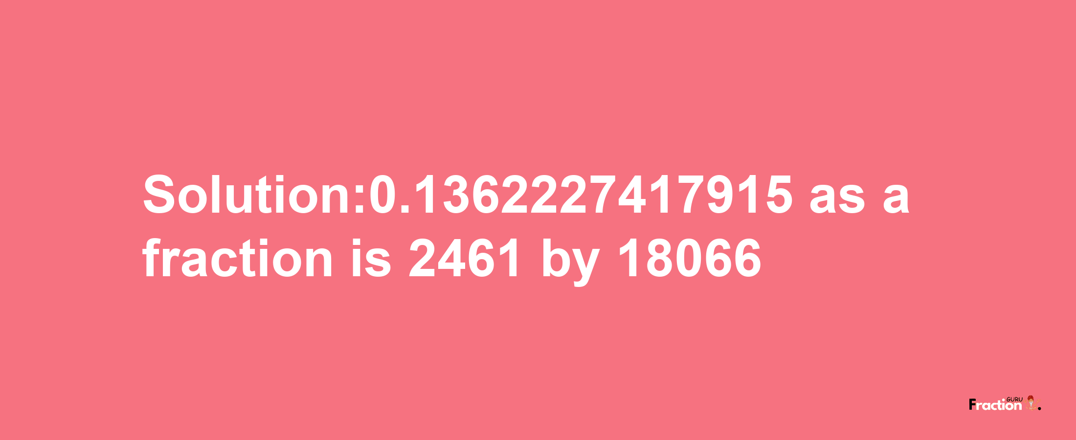 Solution:0.1362227417915 as a fraction is 2461/18066