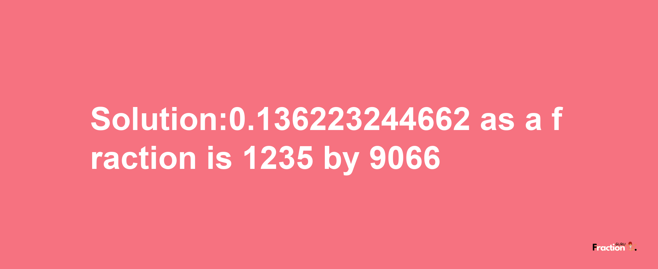 Solution:0.136223244662 as a fraction is 1235/9066