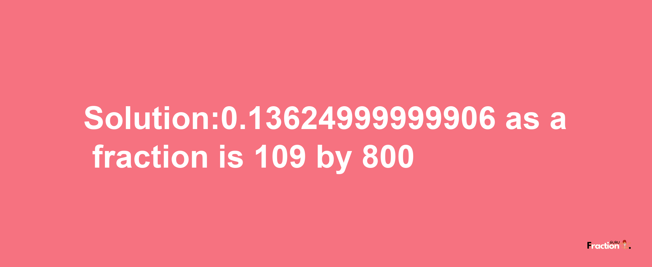 Solution:0.13624999999906 as a fraction is 109/800