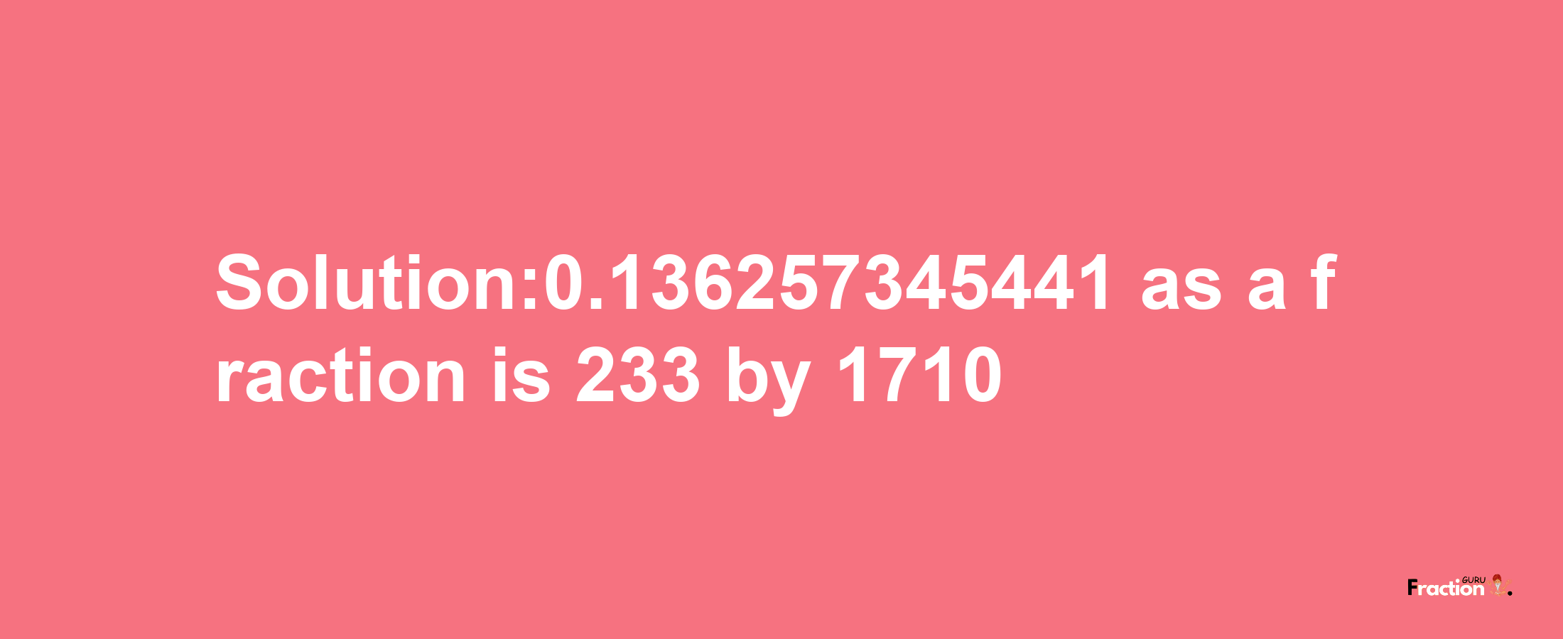 Solution:0.136257345441 as a fraction is 233/1710