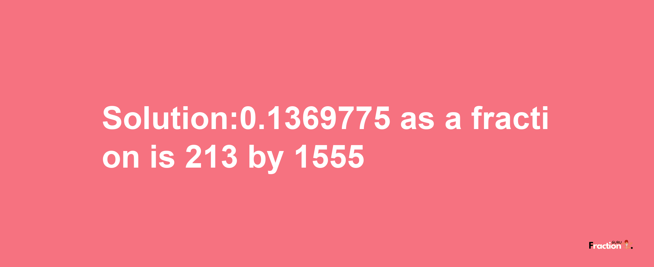 Solution:0.1369775 as a fraction is 213/1555