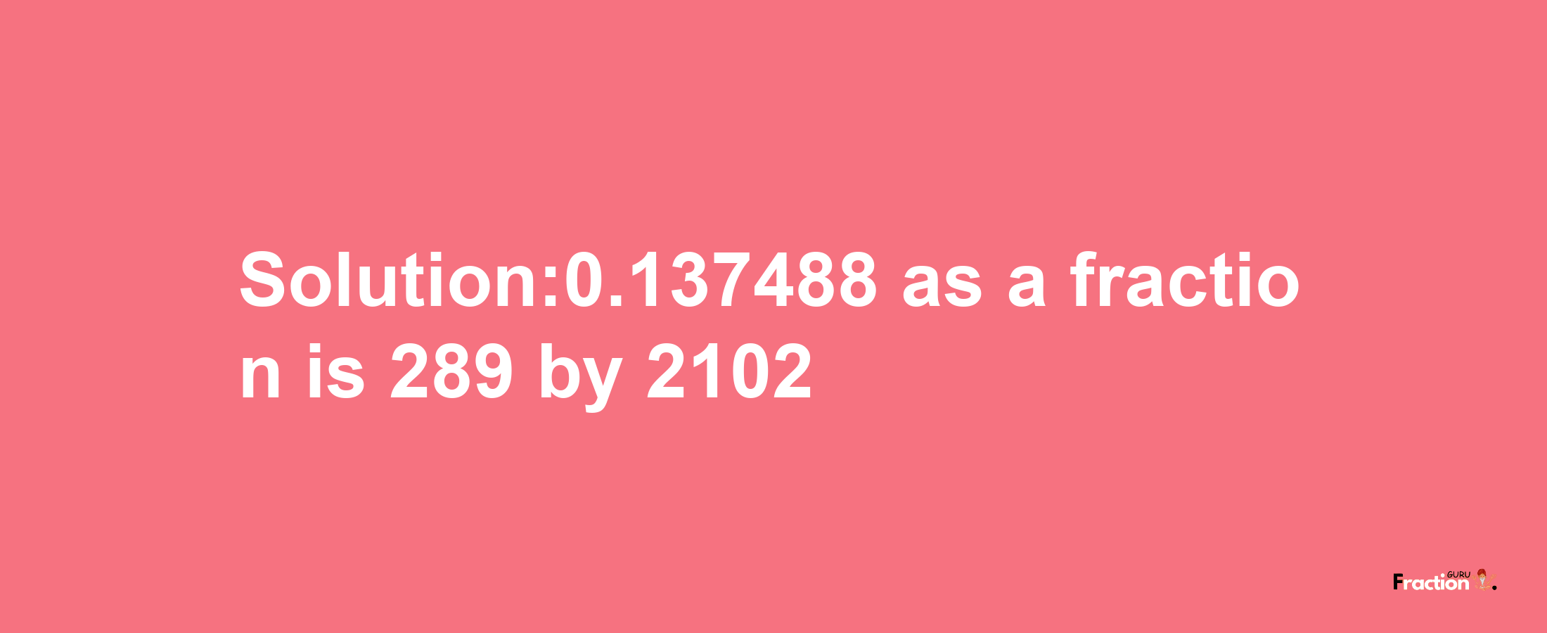 Solution:0.137488 as a fraction is 289/2102