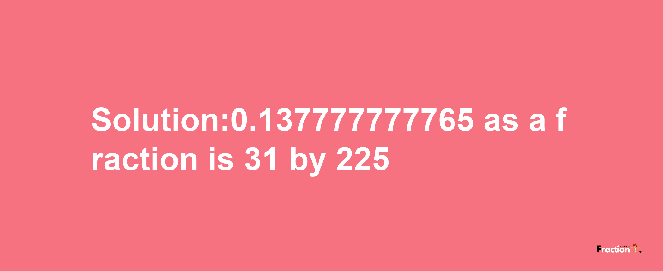 Solution:0.137777777765 as a fraction is 31/225