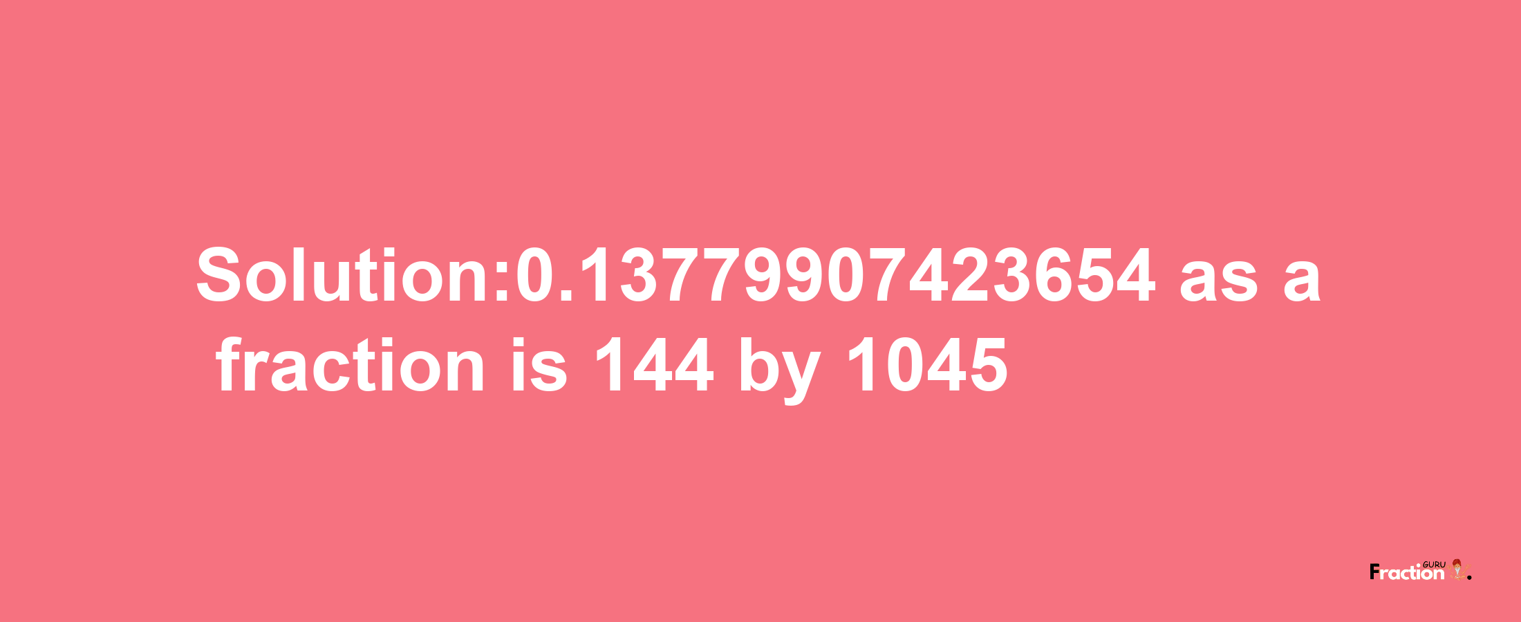 Solution:0.13779907423654 as a fraction is 144/1045