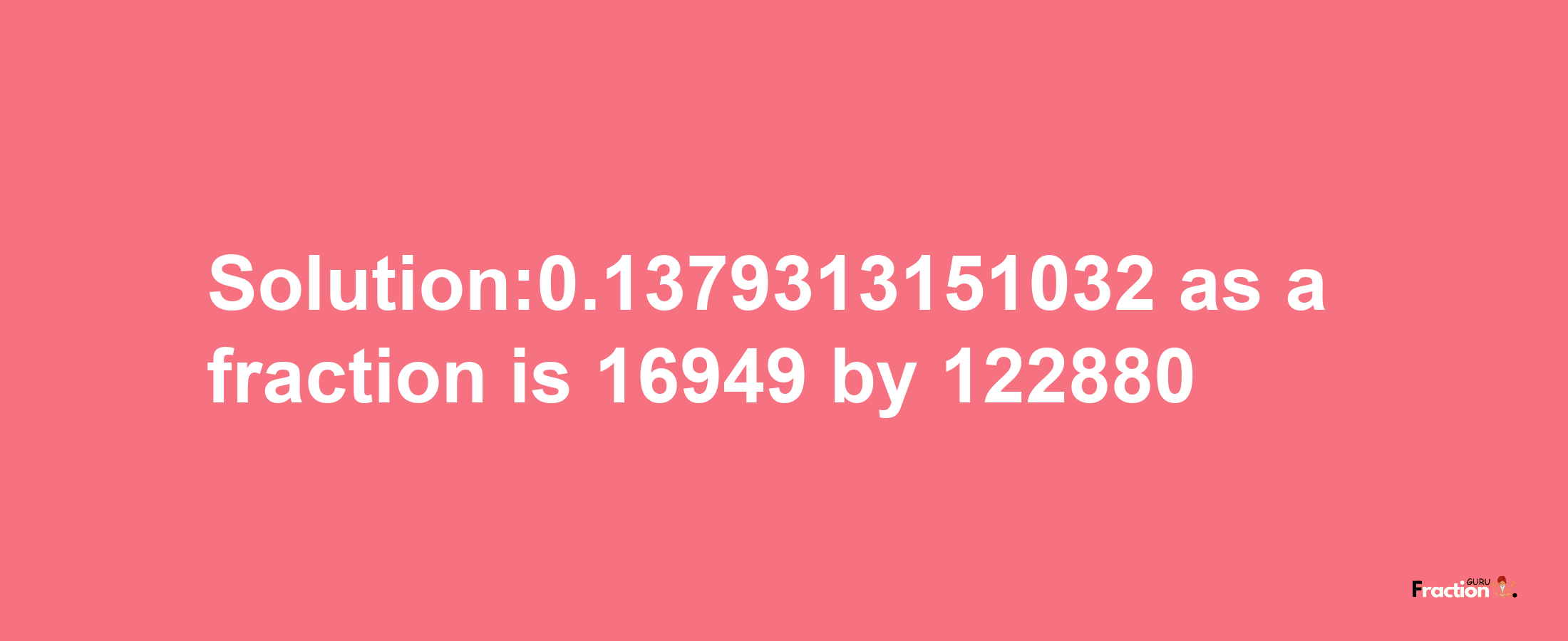 Solution:0.1379313151032 as a fraction is 16949/122880