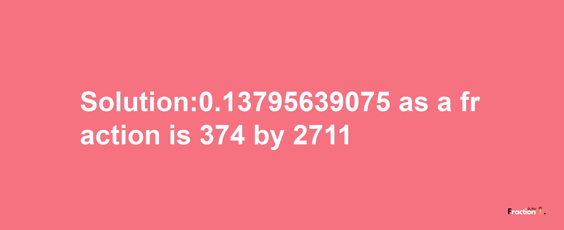 Solution:0.13795639075 as a fraction is 374/2711