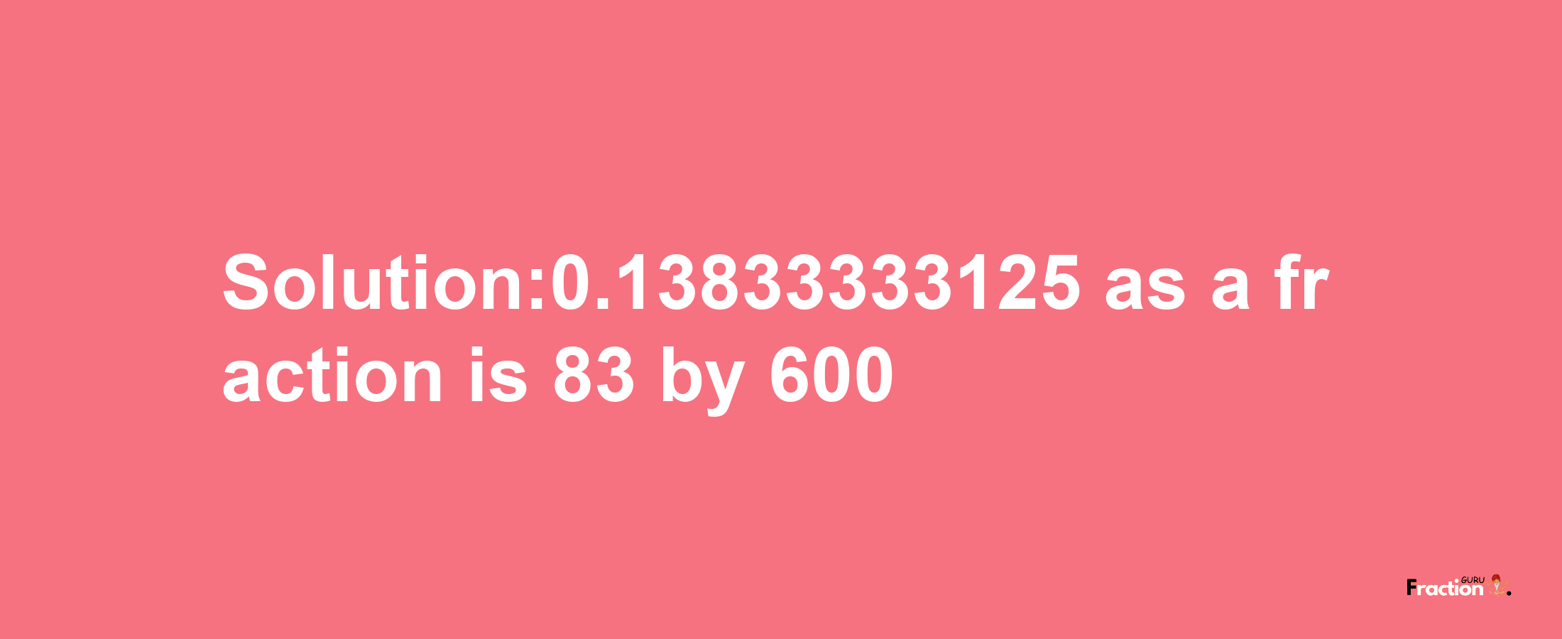 Solution:0.13833333125 as a fraction is 83/600