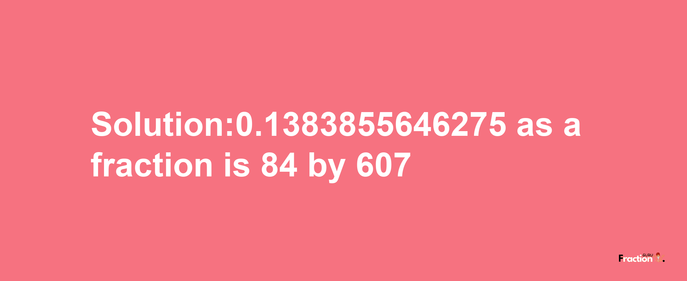 Solution:0.1383855646275 as a fraction is 84/607