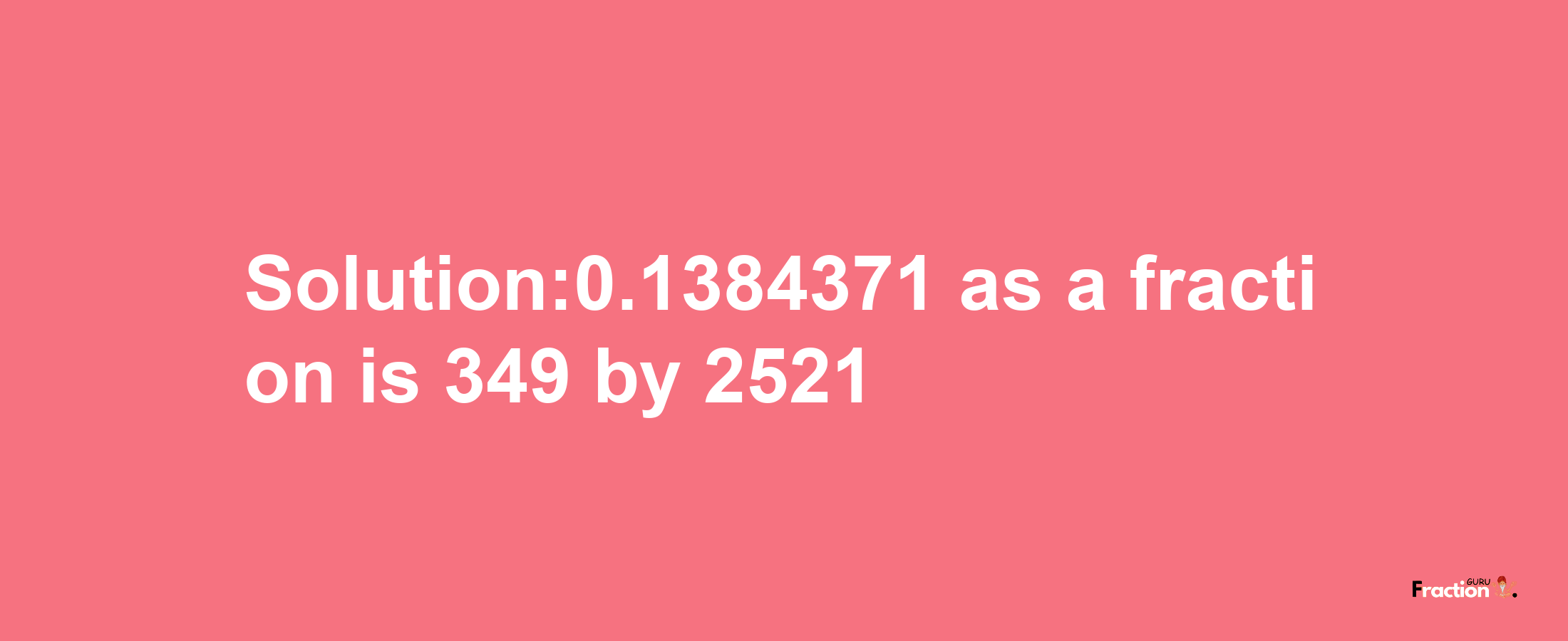 Solution:0.1384371 as a fraction is 349/2521