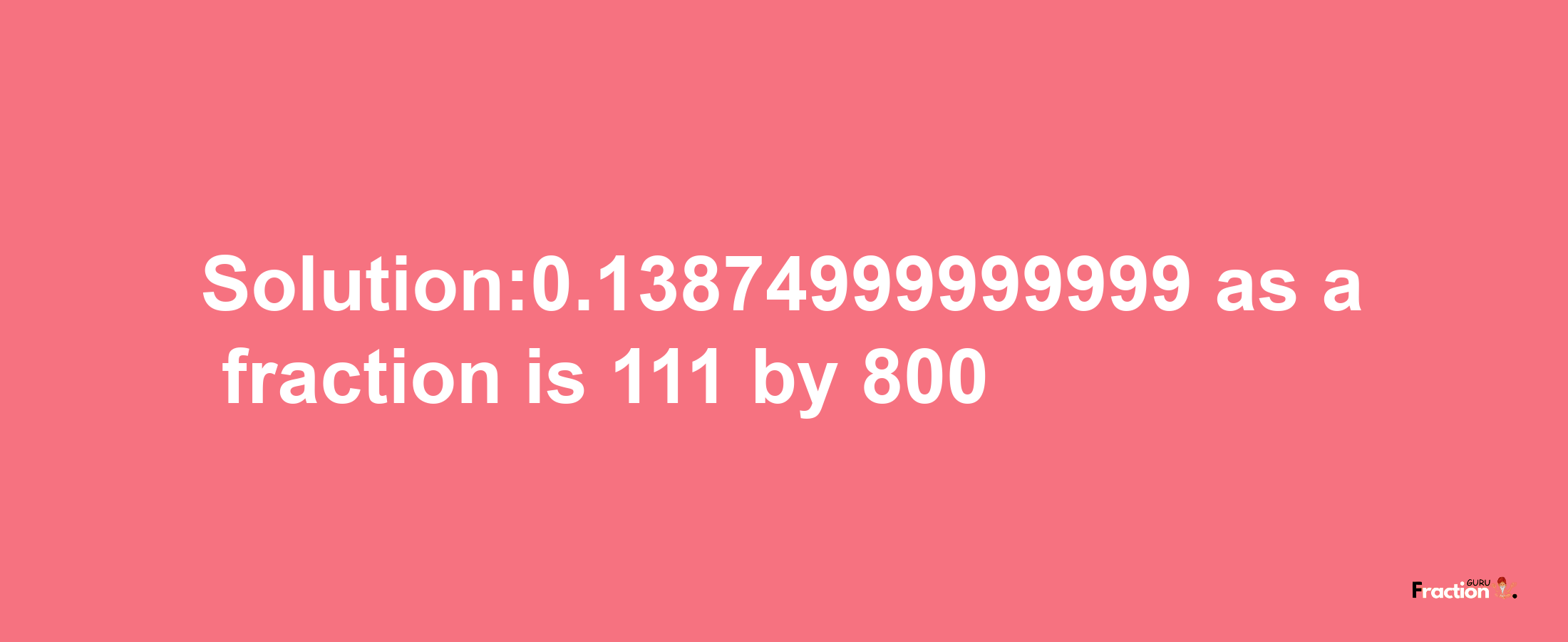 Solution:0.13874999999999 as a fraction is 111/800