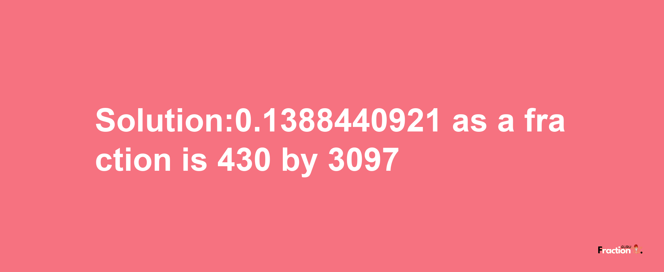 Solution:0.1388440921 as a fraction is 430/3097