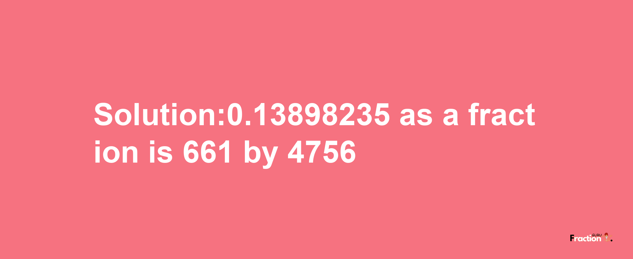 Solution:0.13898235 as a fraction is 661/4756