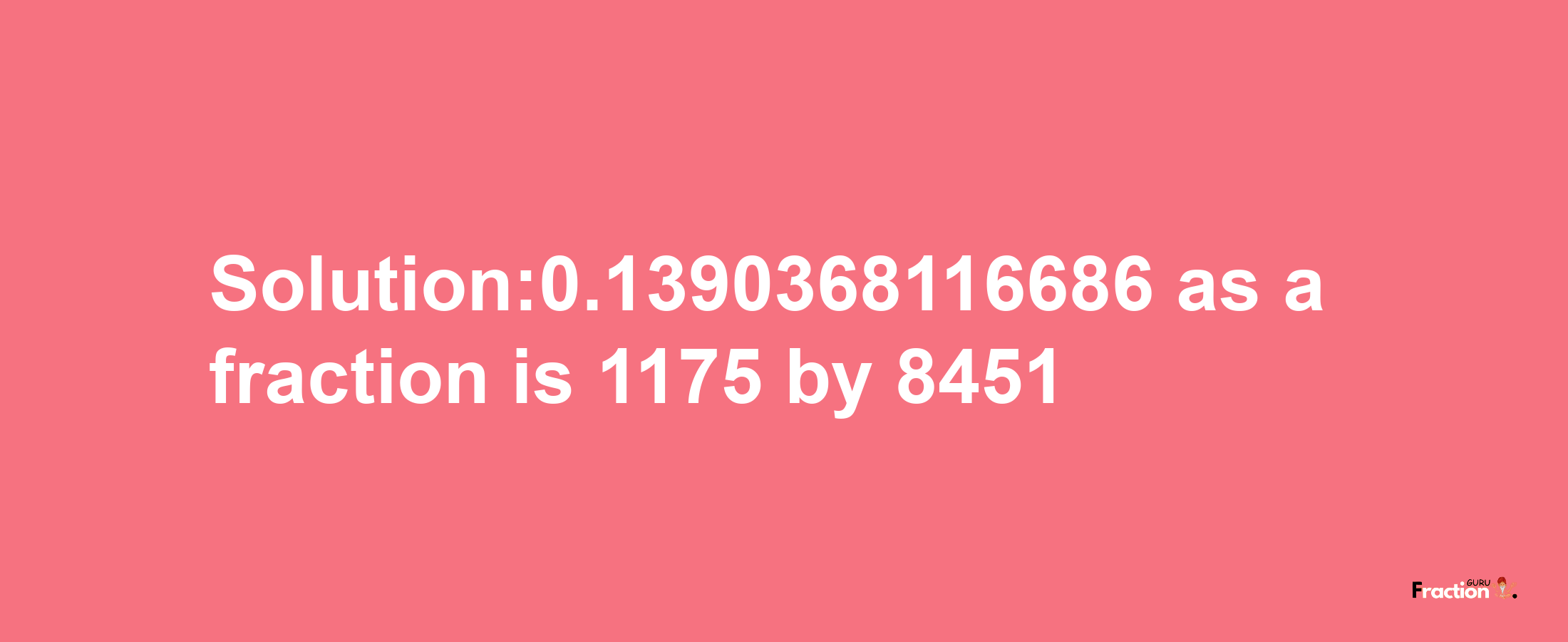 Solution:0.1390368116686 as a fraction is 1175/8451