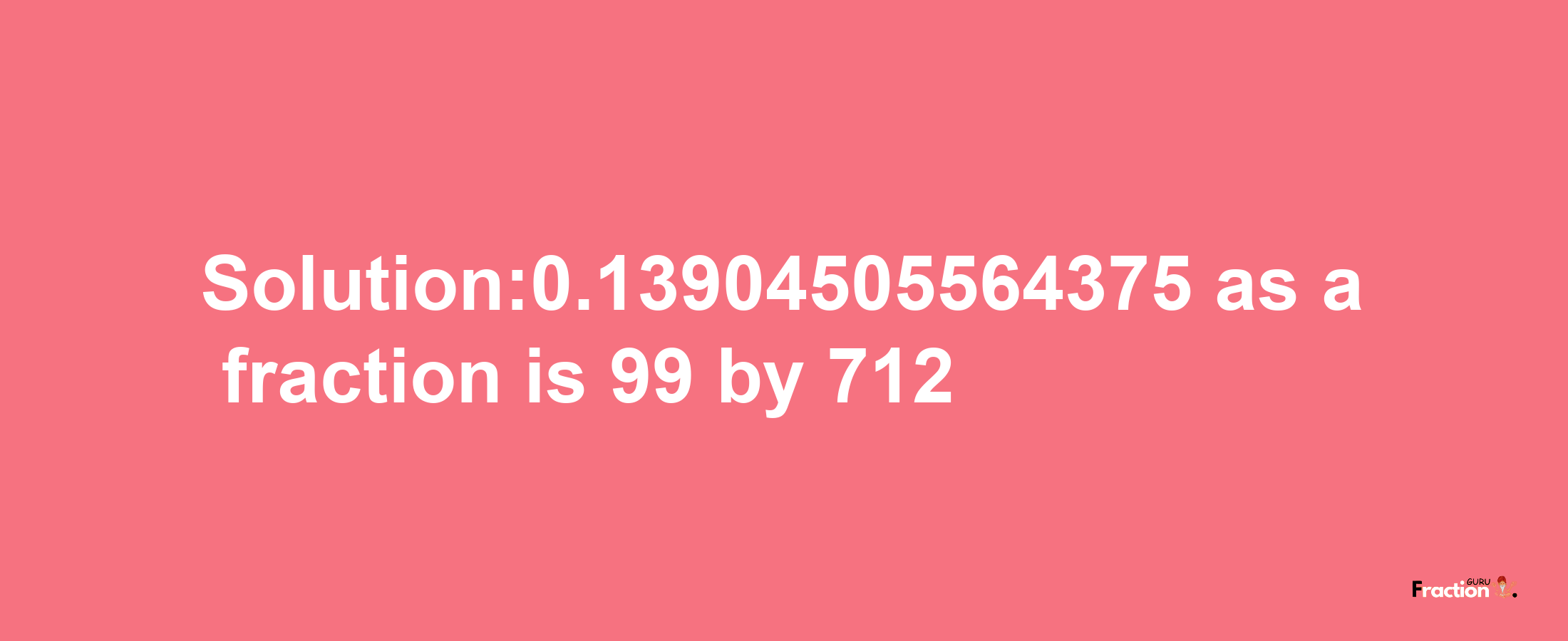 Solution:0.13904505564375 as a fraction is 99/712