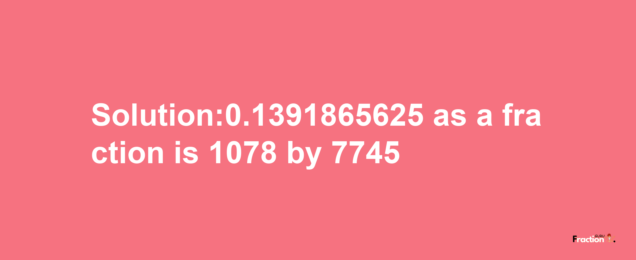 Solution:0.1391865625 as a fraction is 1078/7745