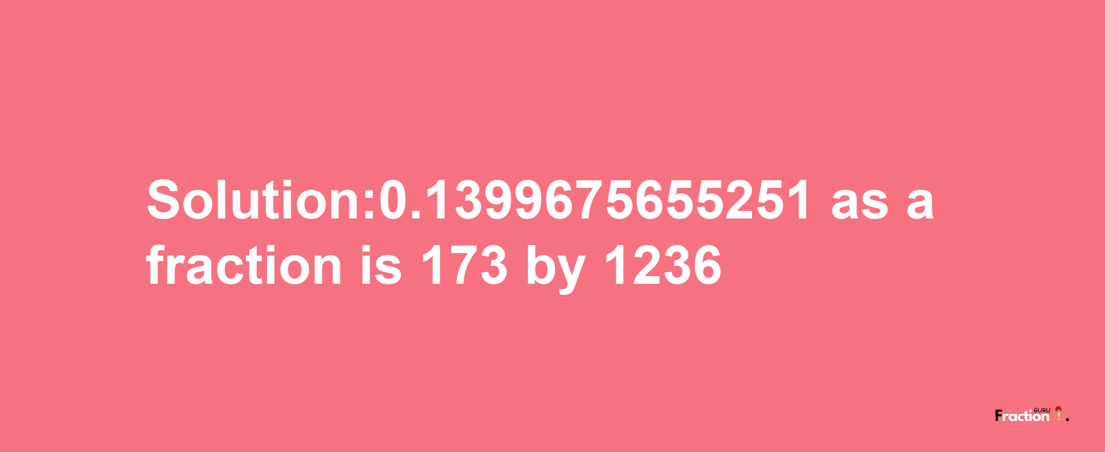 Solution:0.1399675655251 as a fraction is 173/1236