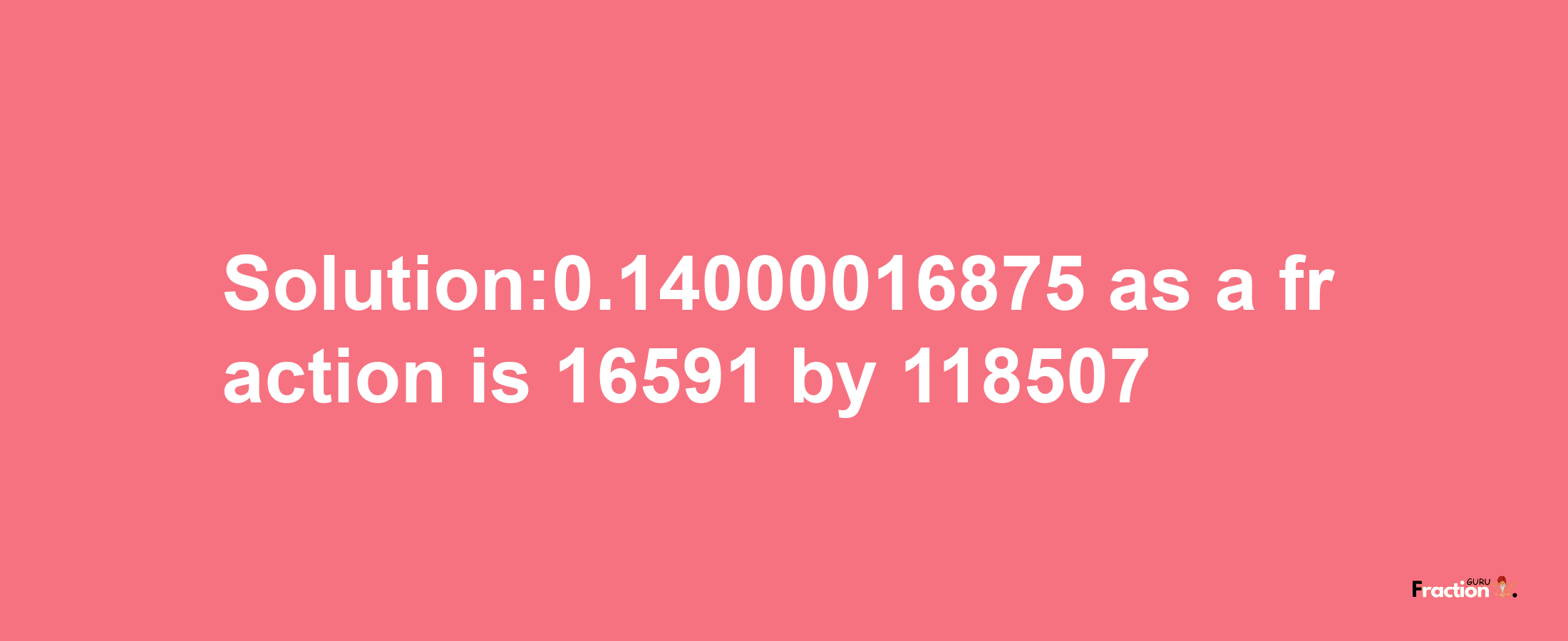 Solution:0.14000016875 as a fraction is 16591/118507