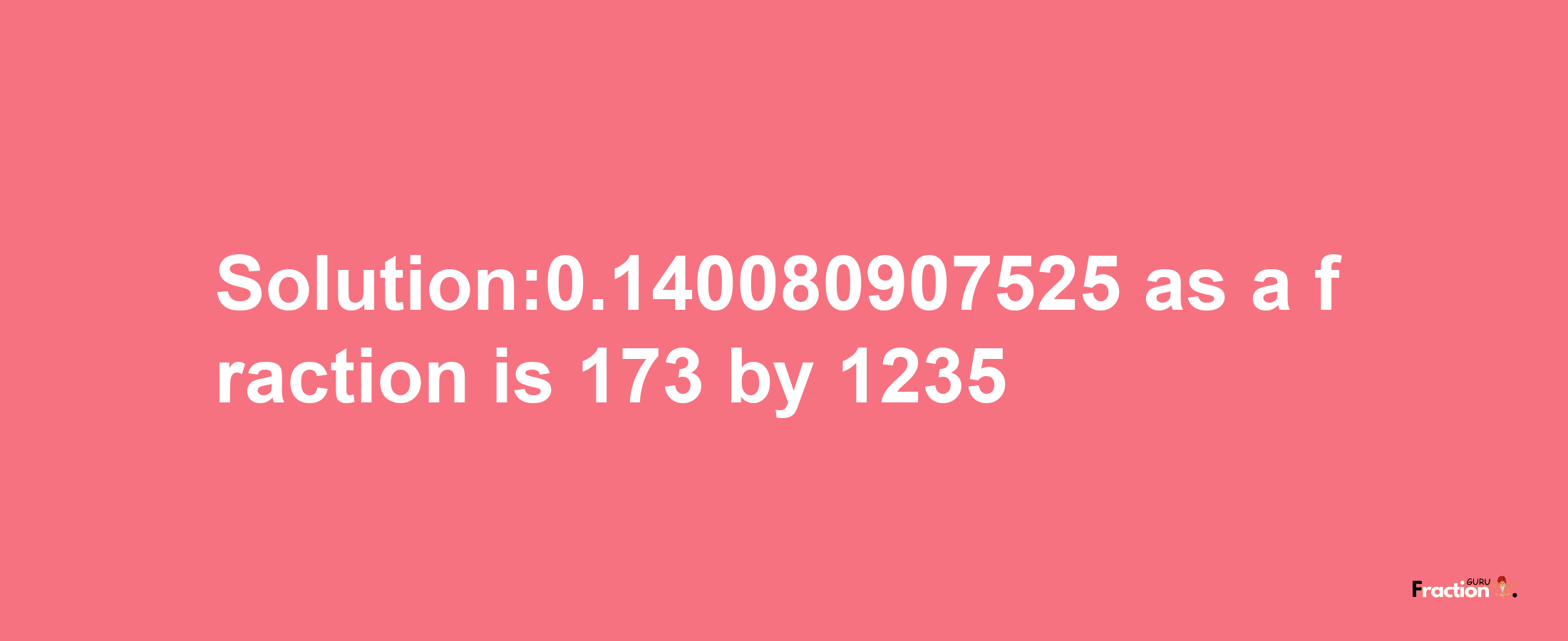 Solution:0.140080907525 as a fraction is 173/1235