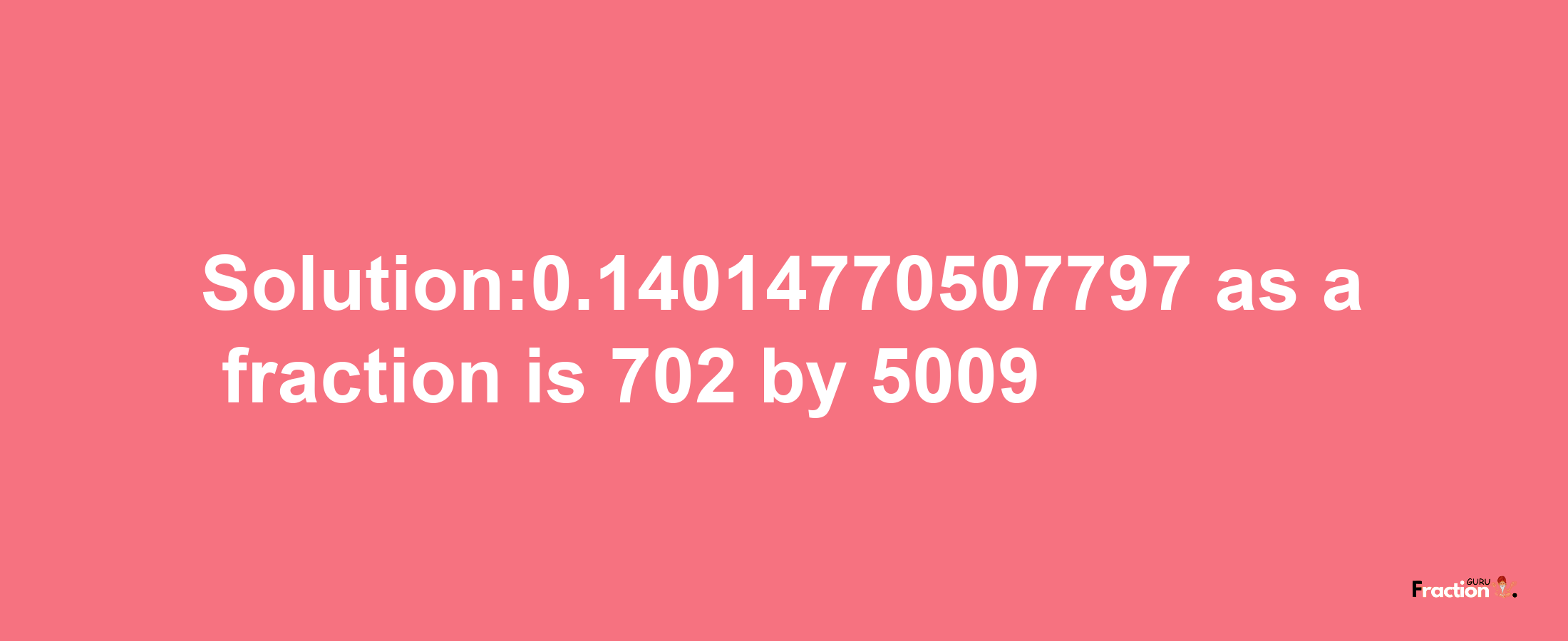 Solution:0.14014770507797 as a fraction is 702/5009